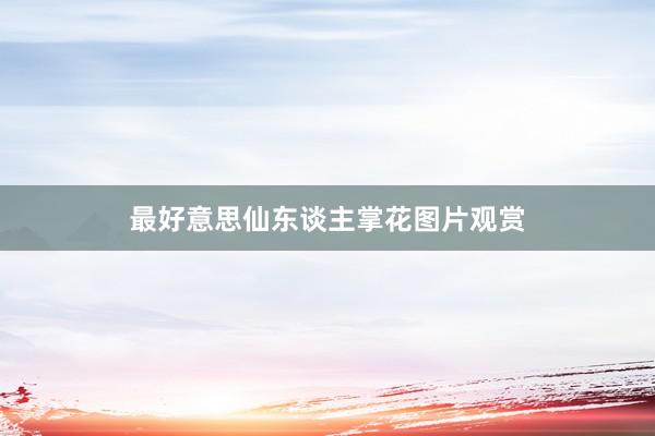最好意思仙东谈主掌花图片观赏